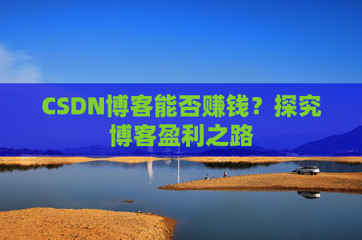 CSDN博客能否赚钱？探究博客盈利之路