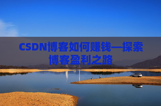 CSDN博客如何赚钱—探索博客盈利之路