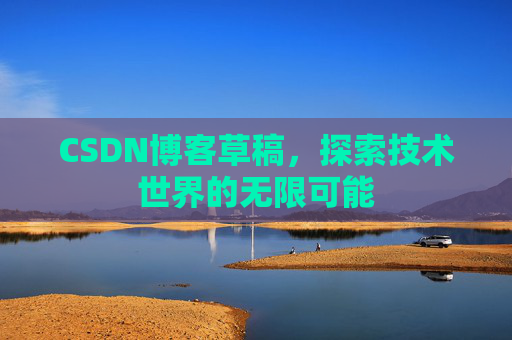 CSDN博客草稿,探索技术世界的无限可能 CSDN博客草稿,探索技术世界的无限可能